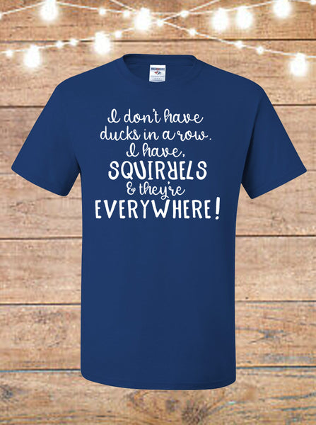 I Don't Have Ducks In A Row, I Have Squirrels And They're EVERYWHERE T-Shirt