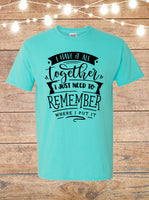 I Have It All Together, I Just Need To Remember Where I Put It T-shirt