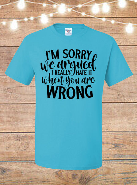 I'm Sorry We Argued, I Really Hate It When You're Wrong T-Shirt