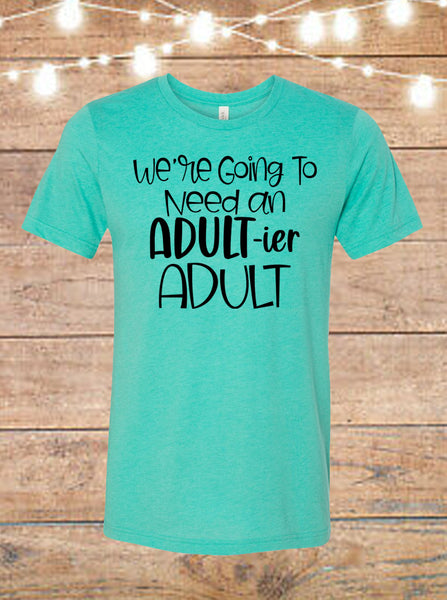 We're Going To Need An Adultier Adult T-Shirt