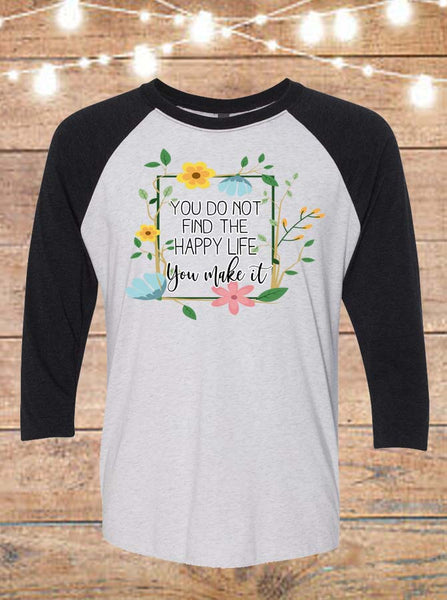 You Do Not Find The Happy Life, You Make It Raglan T-Shirt
